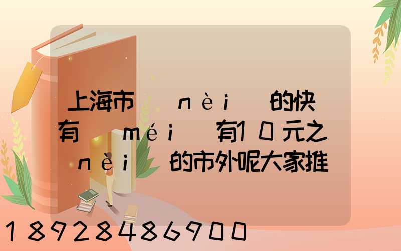 上海市內(nèi)的快遞有沒(méi)有10元之內(nèi)的市外呢大家推薦一下吧