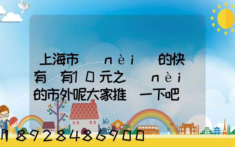 上海市內(nèi)的快遞有沒有10元之內(nèi)的市外呢大家推薦一下吧
