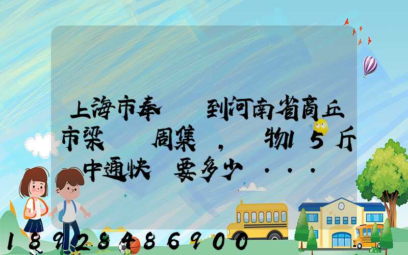 上海市奉賢區到河南省商丘市梁園區周集鄉,貨物15斤發中通快遞要多少錢...
