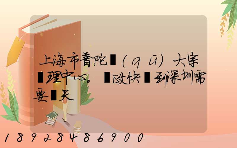 上海市普陀區(qū)大宗處理中心。郵政快遞到深圳需要幾天