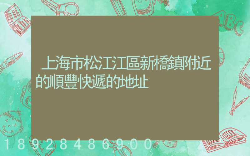 上海市松江江區新橋鎮附近的順豐快遞的地址