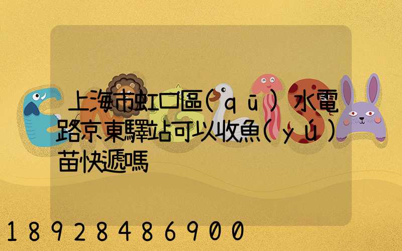 上海市虹口區(qū)水電路京東驛站可以收魚(yú)苗快遞嗎