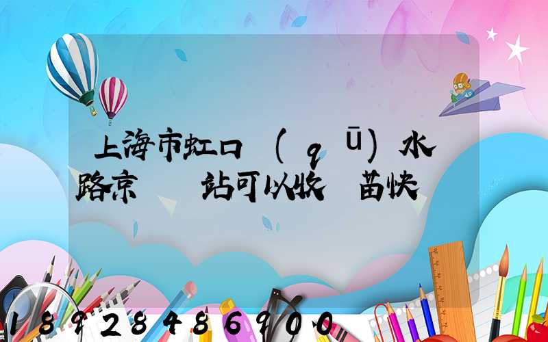 上海市虹口區(qū)水電路京東驛站可以收魚苗快遞嗎