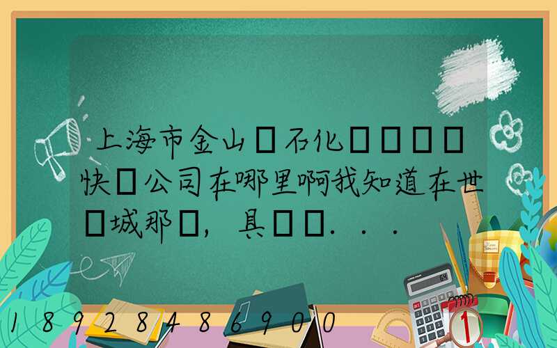 上海市金山區石化這邊順豐快遞公司在哪里啊我知道在世紀城那邊,具體幾...