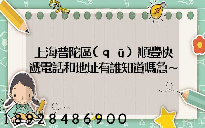 上海普陀區(qū)順豐快遞電話和地址有誰知道嗎急～