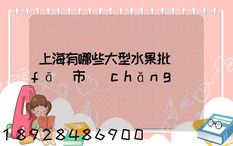 上海有哪些大型水果批發(fā)市場(chǎng)
