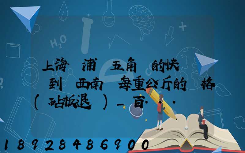 上海楊浦區五角場的快遞運輸到廣西南寧每重公斤的價格(砧板退貨)_百...