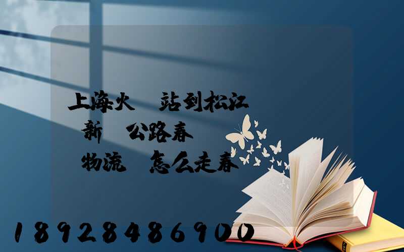 上海火車站到松江區(qū)新車公路春強(qiáng)物流園怎么走春強(qiáng)物流園到火車站坐...