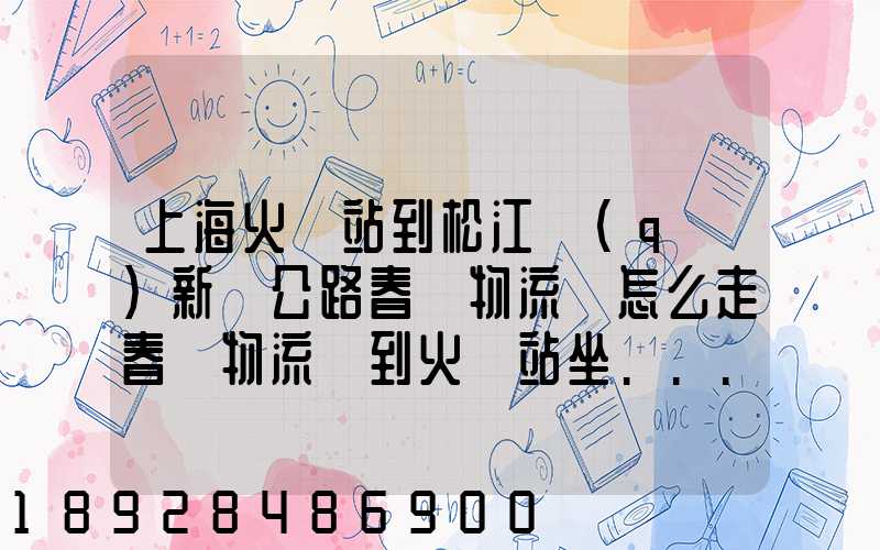 上海火車站到松江區(qū)新車公路春強物流園怎么走春強物流園到火車站坐...