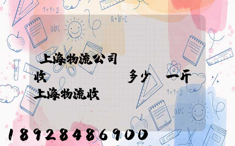 上海物流公司發(fā)貨收費(fèi)多少錢一斤,上海物流收費(fèi)標(biāo)準(zhǔn)