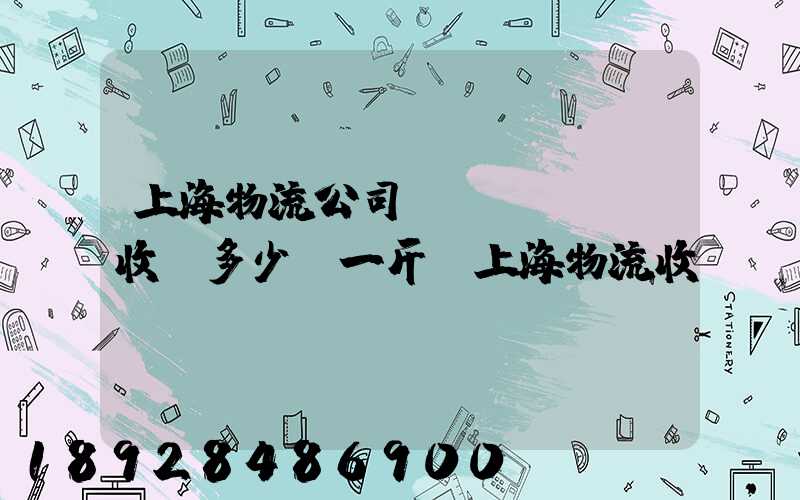 上海物流公司發(fā)貨收費多少錢一斤,上海物流收費標準