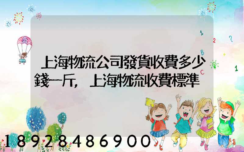 上海物流公司發貨收費多少錢一斤,上海物流收費標準