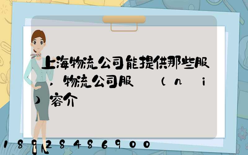 上海物流公司能提供那些服務,物流公司服務內(nèi)容介紹