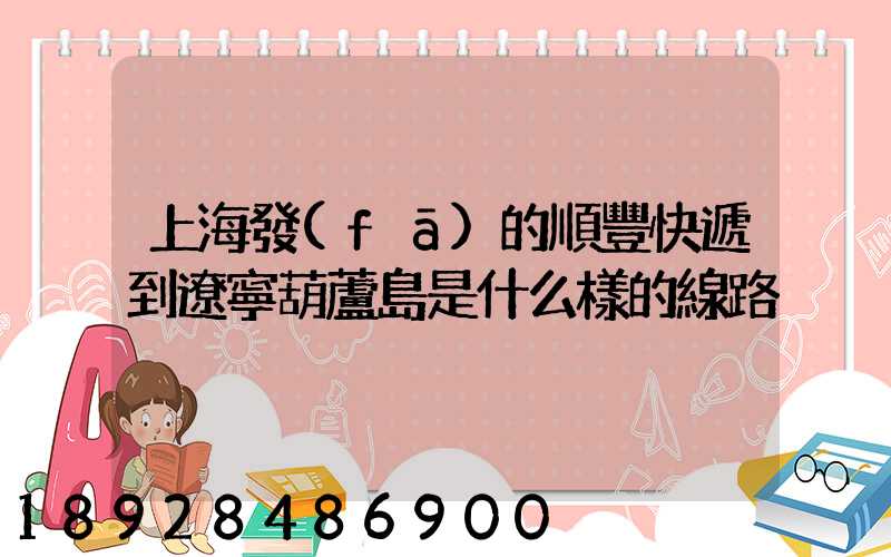 上海發(fā)的順豐快遞到遼寧葫蘆島是什么樣的線路