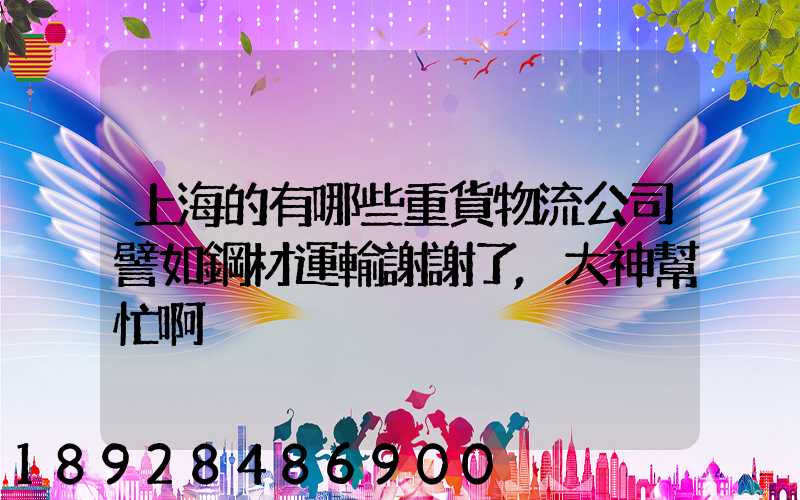 上海的有哪些重貨物流公司譬如鋼材運輸謝謝了,大神幫忙啊