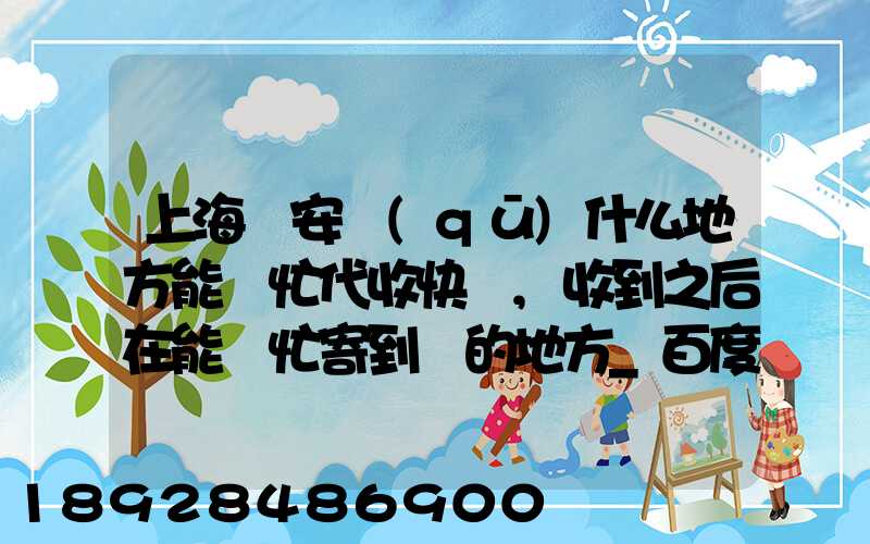 上海靜安區(qū)什么地方能幫忙代收快遞,收到之后在能幫忙寄到別的地方_百度...
