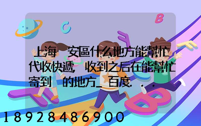 上海靜安區什么地方能幫忙代收快遞,收到之后在能幫忙寄到別的地方_百度...