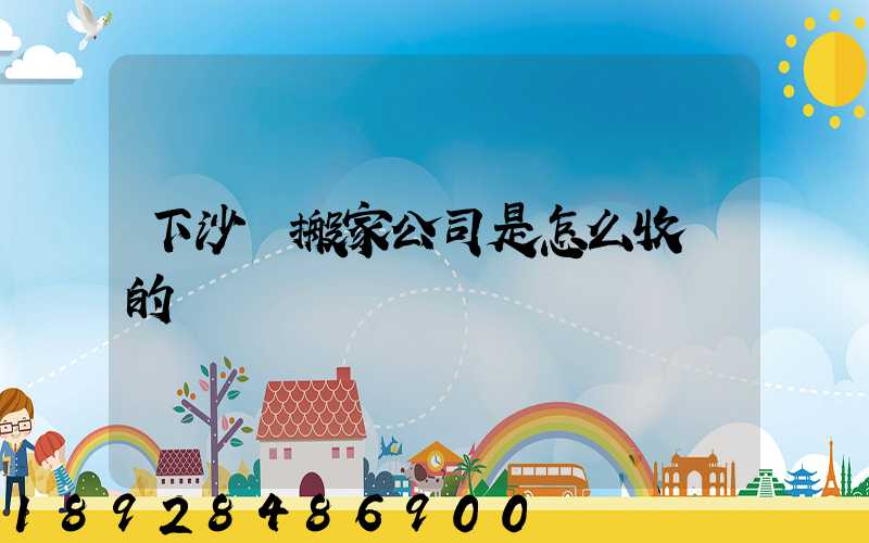 下沙區搬家公司是怎么收費的