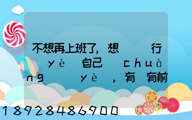 不想再上班了,想進運輸行業(yè)自己創(chuàng)業(yè),有沒有前途