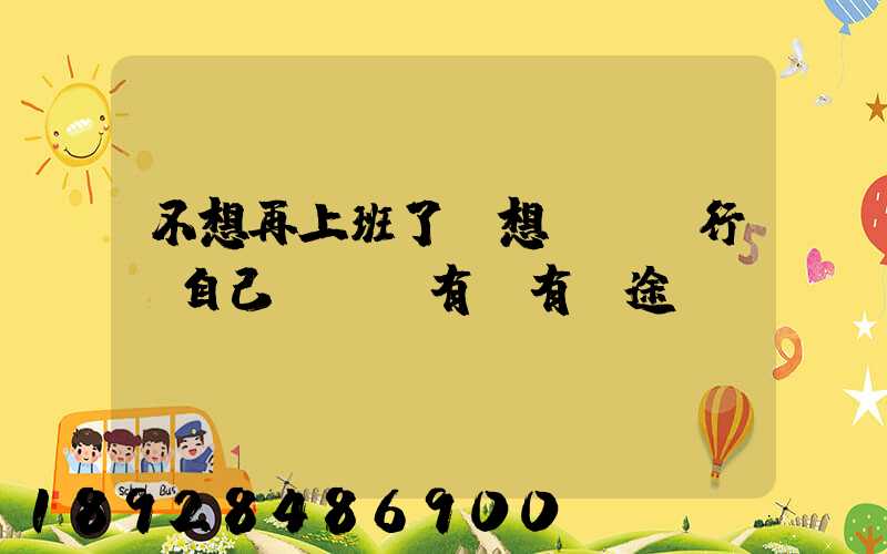 不想再上班了,想進運輸行業自己創業,有沒有前途