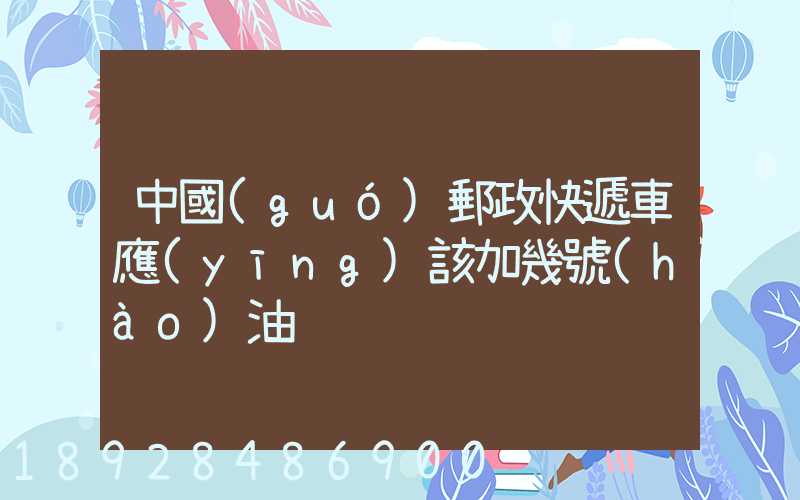 中國(guó)郵政快遞車應(yīng)該加幾號(hào)油