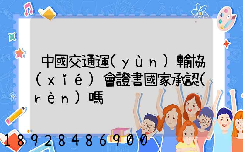 中國交通運(yùn)輸協(xié)會證書國家承認(rèn)嗎
