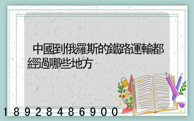 中國到俄羅斯的鐵路運輸都經過哪些地方