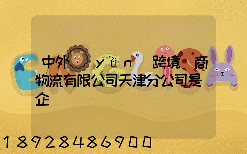 中外運(yùn)跨境電商物流有限公司天津分公司是國企嗎