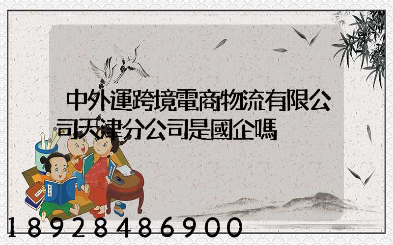 中外運跨境電商物流有限公司天津分公司是國企嗎