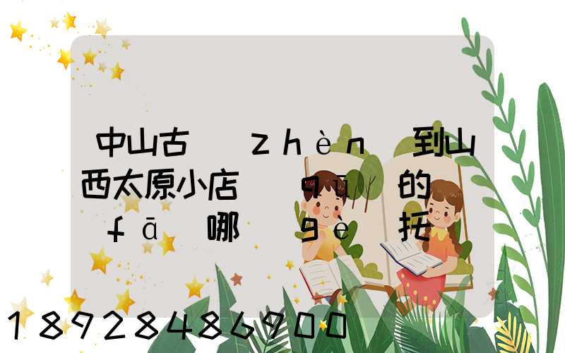 中山古鎮(zhèn)到山西太原小店區(qū)的貨發(fā)哪個(gè)托運(yùn)