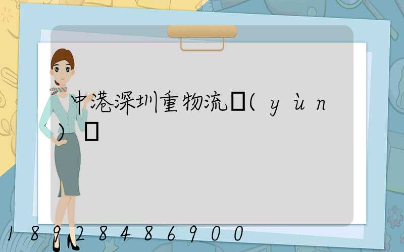 中港深圳重物流運(yùn)輸