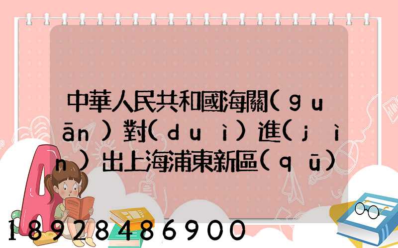 中華人民共和國海關(guān)對(duì)進(jìn)出上海浦東新區(qū)的貨物、運(yùn)輸工具、行李物品和郵...