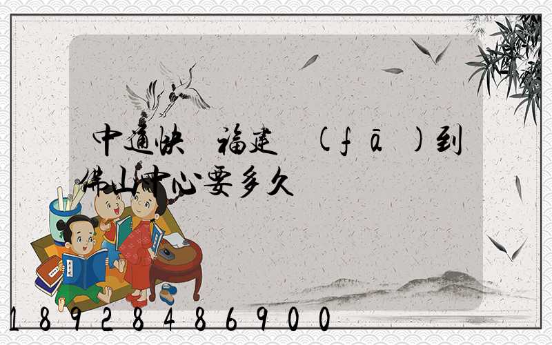 中通快遞福建發(fā)到佛山中心要多久