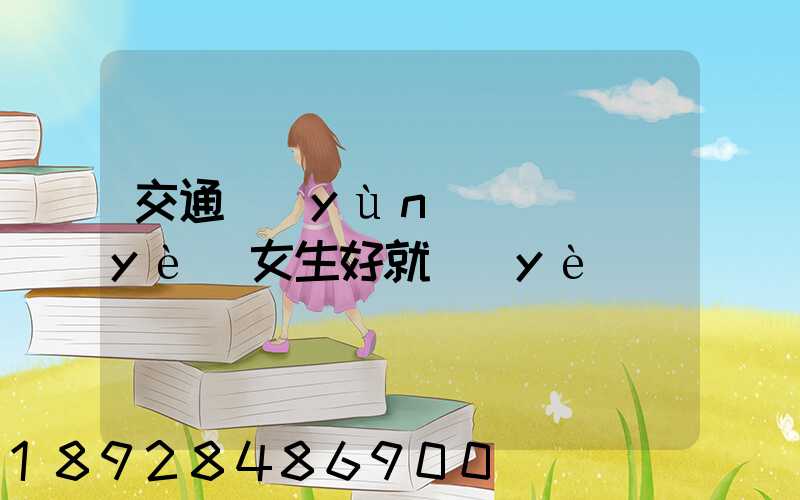 交通運(yùn)輸專業(yè)女生好就業(yè)嗎