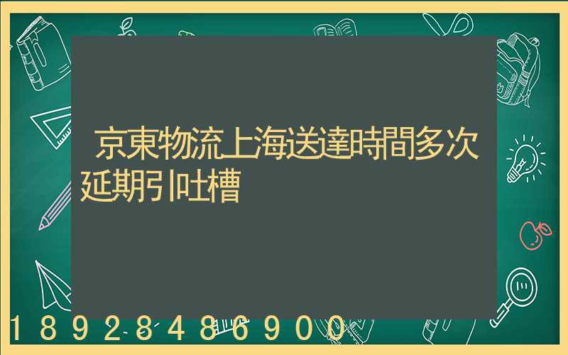 京東物流上海送達時間多次延期引吐槽