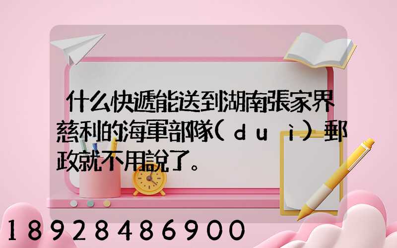 什么快遞能送到湖南張家界慈利的海軍部隊(duì)郵政就不用說了。