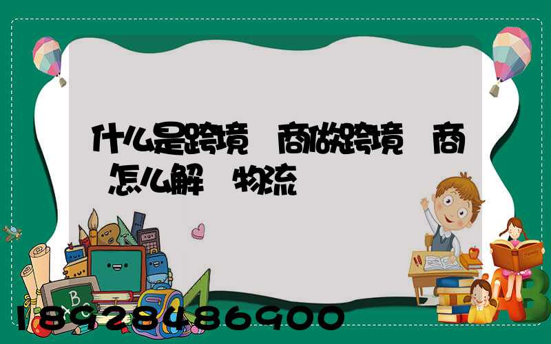 什么是跨境電商做跨境電商該怎么解決物流問題