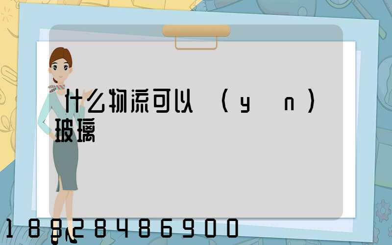 什么物流可以運(yùn)玻璃