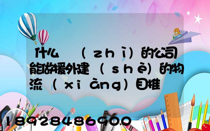 什么資質(zhì)的公司能做援外建設(shè)的物流項(xiàng)目推薦幾家