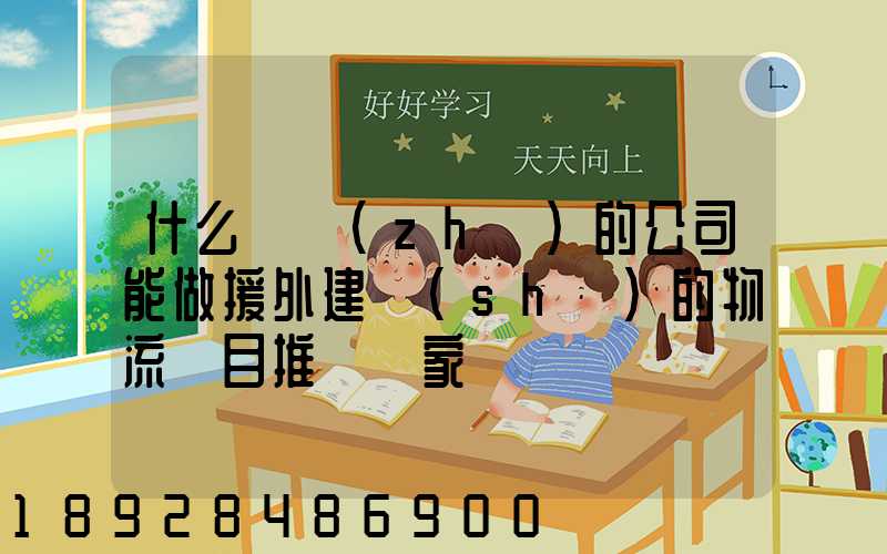 什么資質(zhì)的公司能做援外建設(shè)的物流項目推薦幾家