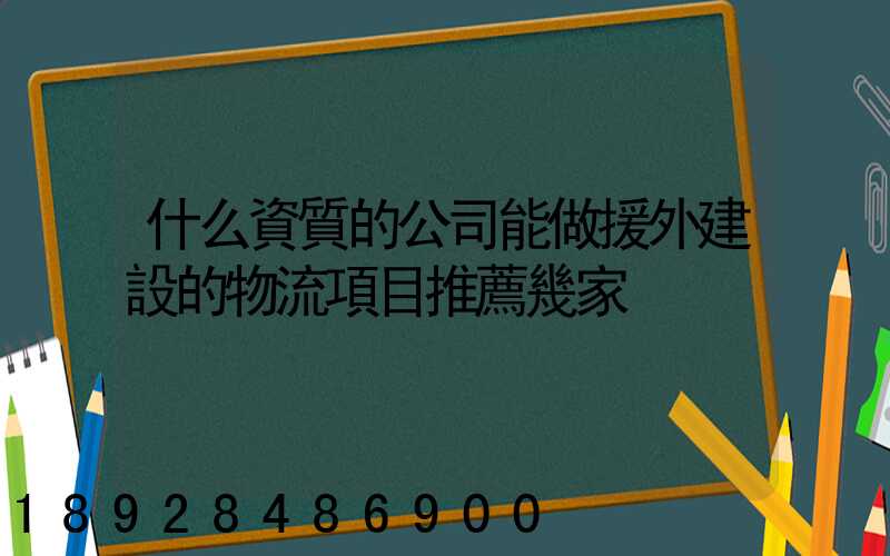 什么資質的公司能做援外建設的物流項目推薦幾家
