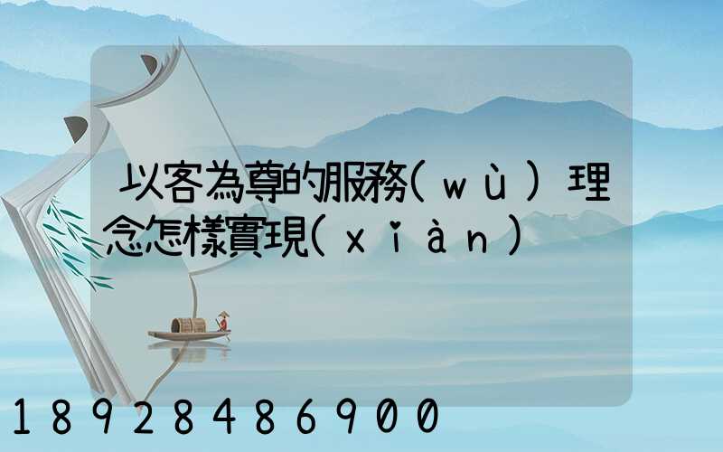 以客為尊的服務(wù)理念怎樣實現(xiàn)