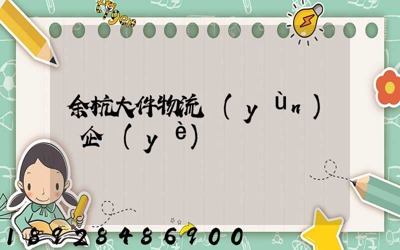余杭大件物流運(yùn)輸企業(yè)