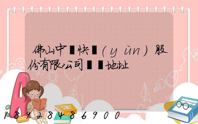 佛山中鐵快運(yùn)股份有限公司電話地址