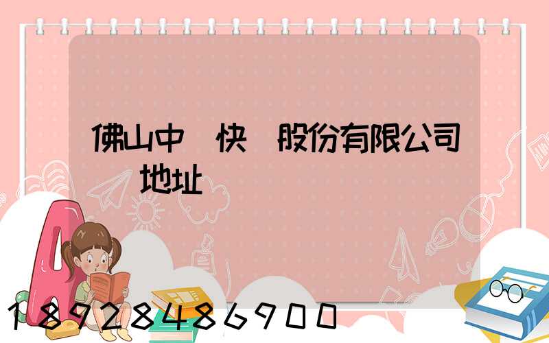 佛山中鐵快運股份有限公司電話地址