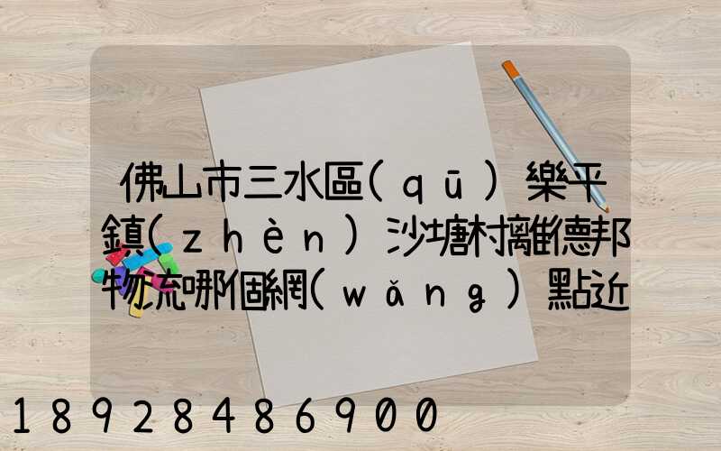 佛山市三水區(qū)樂平鎮(zhèn)沙塘村離德邦物流哪個網(wǎng)點近