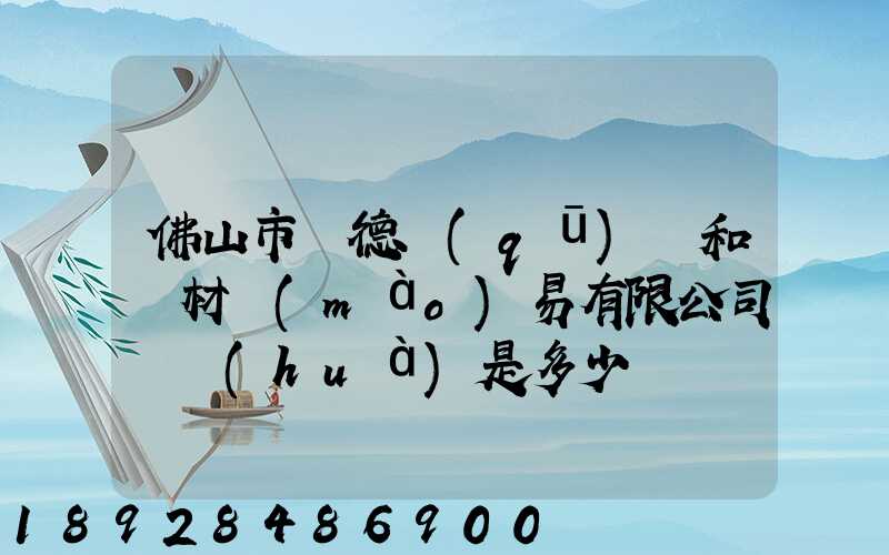 佛山市順德區(qū)晉和鋼材貿(mào)易有限公司電話(huà)是多少