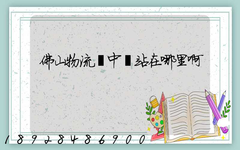 佛山物流鎮中轉站在哪里啊