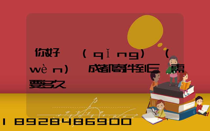 你好,請(qǐng)問(wèn)從成都寄件到三亞需要多久