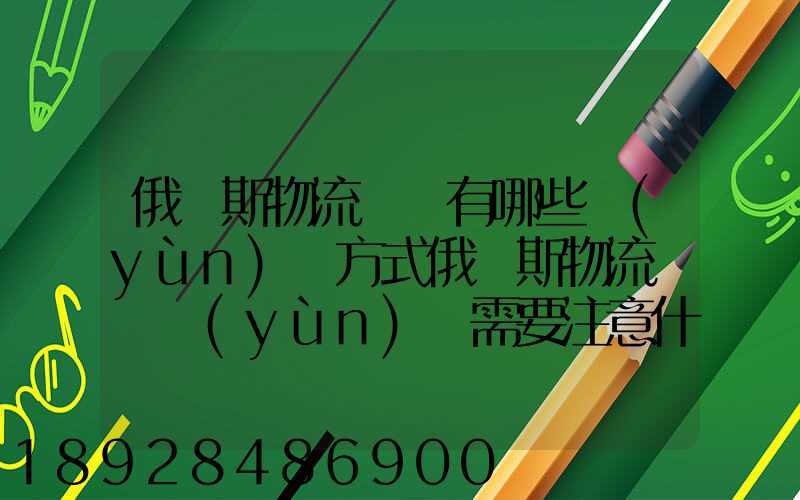 俄羅斯物流專線有哪些運(yùn)輸方式俄羅斯物流專線運(yùn)輸需要注意什么_百度...